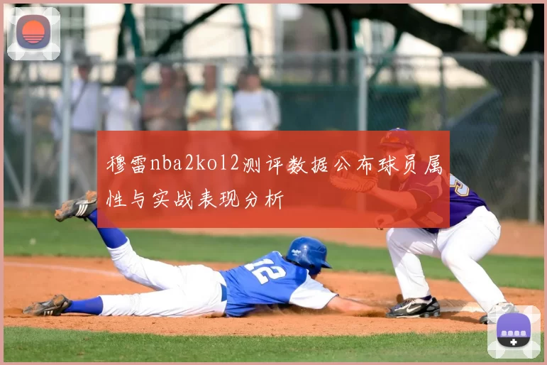 穆雷nba2kol2测评数据公布球员属性与实战表现分析