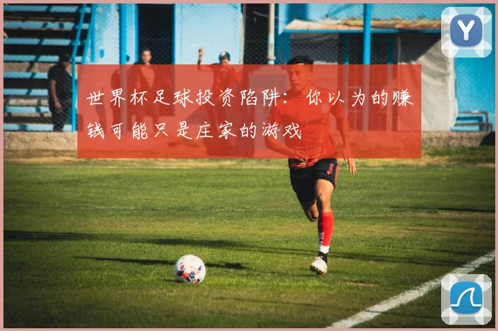 世界杯足球投资陷阱:你以为的赚钱可能只是庄家的游戏