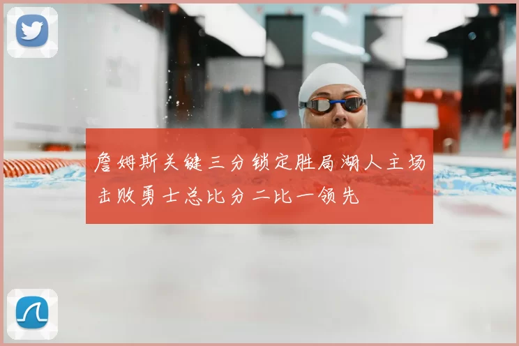 詹姆斯关键三分锁定胜局湖人主场击败勇士总比分二比一领先