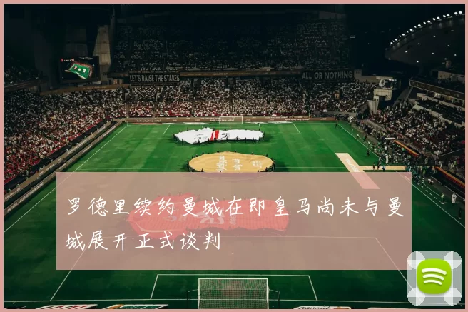 罗德里续约曼城在即皇马尚未与曼城展开正式谈判