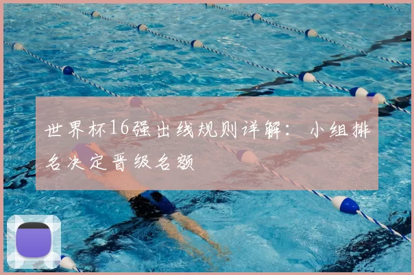 世界杯16强出线规则详解:小组排名决定晋级名额