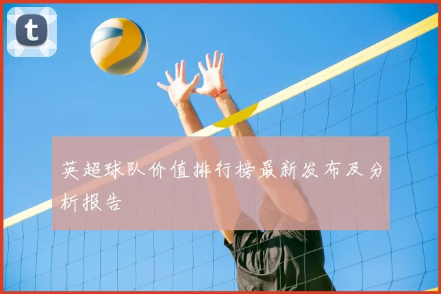 英超球队价值排行榜最新发布及分析报告