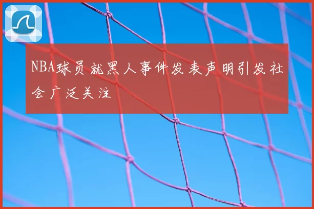NBA球员就黑人事件发表声明引发社会广泛关注