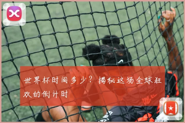 世界杯时间多少?揭秘这场全球狂欢的倒计时