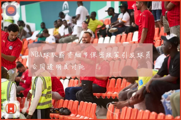 NBA球队薪资细节保密政策引发球员合同透明度讨论