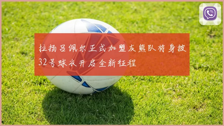 拉扬吕佩尔正式加盟灰熊队将身披32号球衣开启全新征程