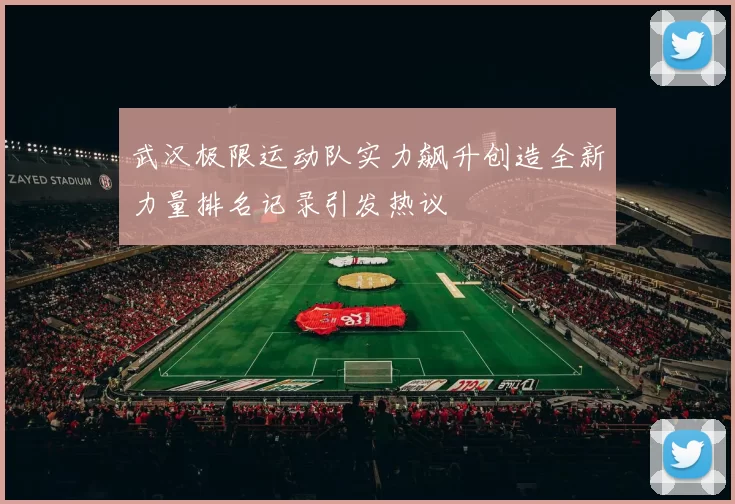 武汉极限运动队实力飙升创造全新力量排名记录引发热议