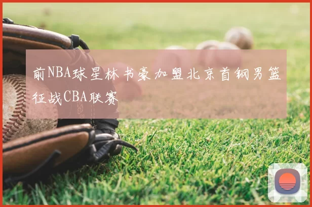 前NBA球星林书豪加盟北京首钢男篮征战CBA联赛