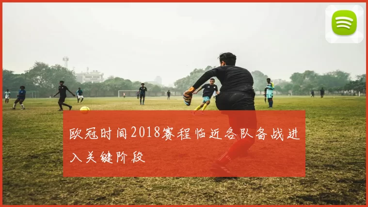 欧冠时间2018赛程临近各队备战进入关键阶段