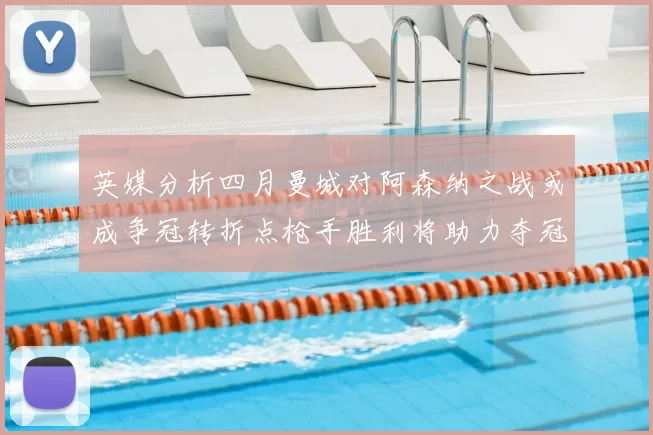 英媒分析四月曼城对阿森纳之战或成争冠转折点枪手胜利将助力夺冠希望