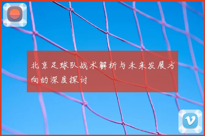 北京足球队战术解析与未来发展方向的深度探讨