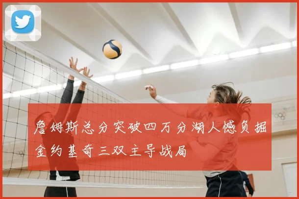 詹姆斯总分突破四万分湖人憾负掘金约基奇三双主导战局