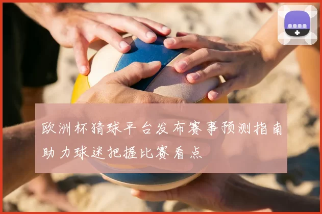 欧洲杯猜球平台发布赛事预测指南助力球迷把握比赛看点