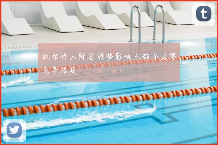 凯尔特人阵容调整影响东部季后赛竞争格局