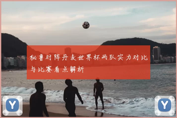 秘鲁对阵丹麦世界杯两队实力对比与比赛看点解析