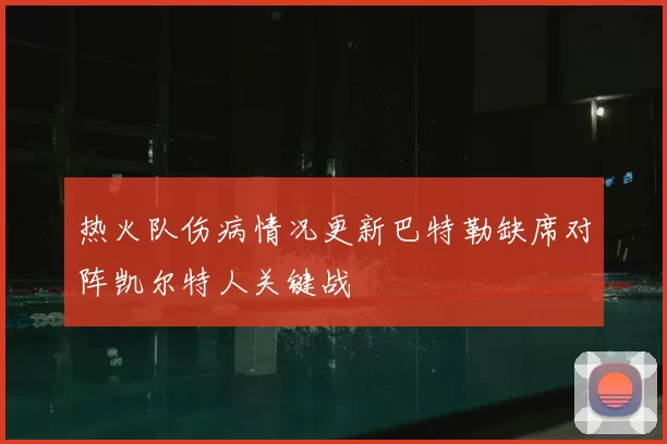 热火队伤病情况更新巴特勒缺席对阵凯尔特人关键战