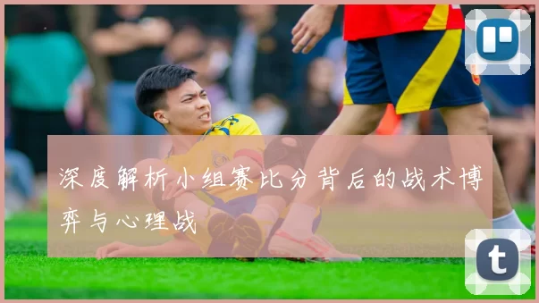 深度解析小组赛比分背后的战术博弈与心理战