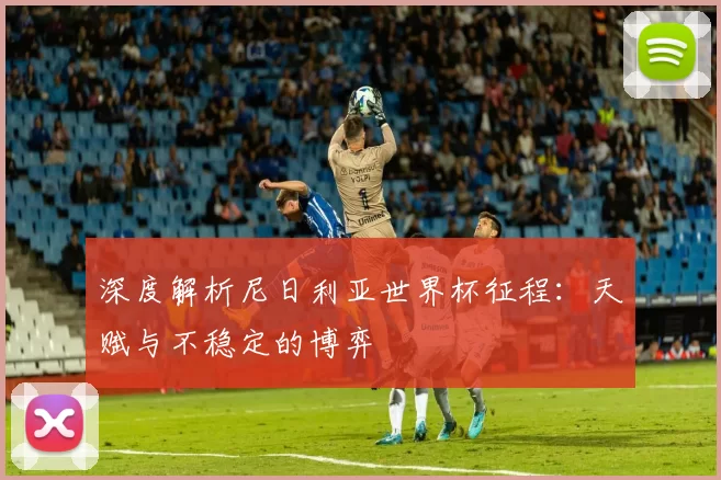 深度解析尼日利亚世界杯征程:天赋与不稳定的博弈