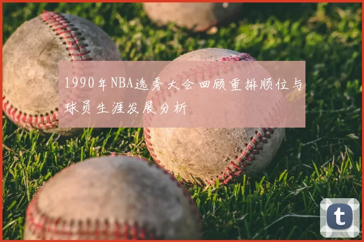 1990年NBA选秀大会回顾重排顺位与球员生涯发展分析
