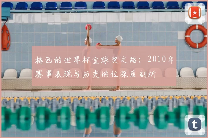 梅西的世界杯金球奖之路：2010年赛事表现与历史地位深度剖析