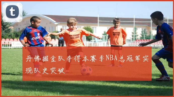 丹佛掘金队夺得本赛季NBA总冠军实现队史突破
