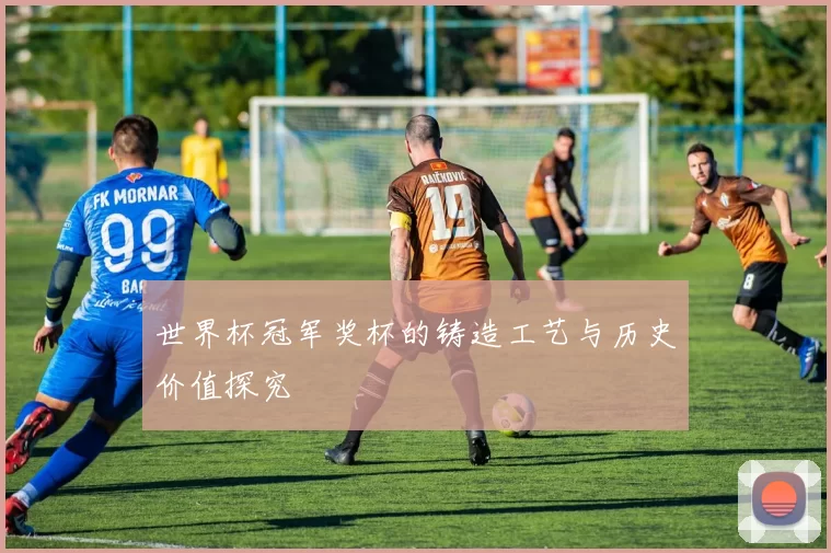 世界杯冠军奖杯的铸造工艺与历史价值探究