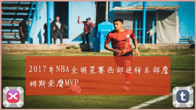 2017年NBA全明星赛西部逆转东部詹姆斯荣膺MVP