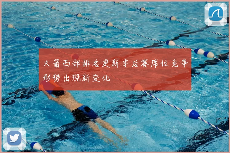 火箭西部排名更新季后赛席位竞争形势出现新变化
