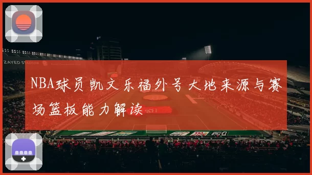 NBA球员凯文乐福外号大地来源与赛场篮板能力解读
