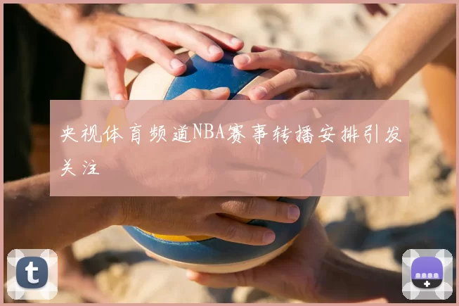 央视体育频道NBA赛事转播安排引发关注