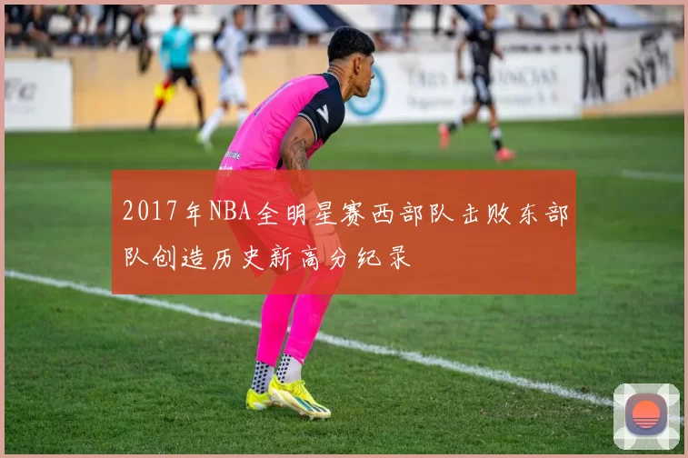 2017年NBA全明星赛西部队击败东部队创造历史新高分纪录