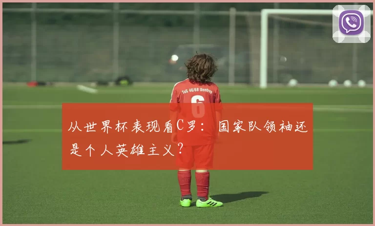 从世界杯表现看C罗:国家队领袖还是个人英雄主义?