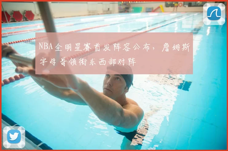 NBA全明星赛首发阵容公布，詹姆斯字母哥领衔东西部对阵