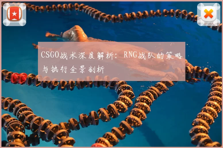 CSGO战术深度解析:RNG战队的策略与执行全景剖析