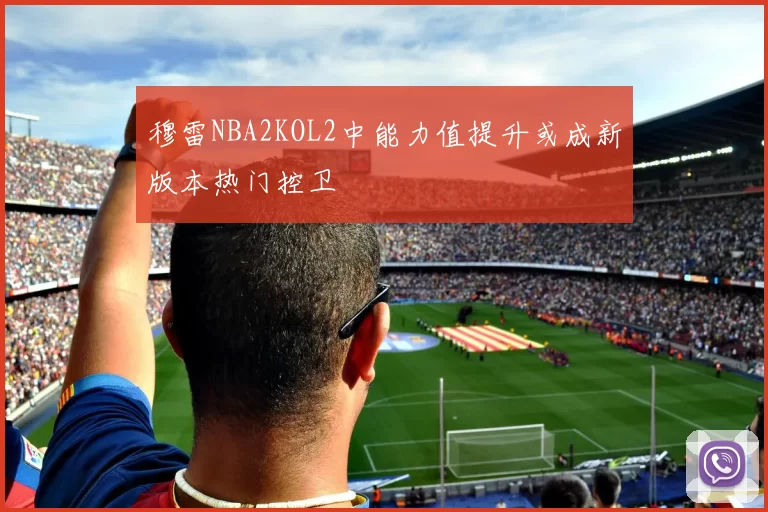 穆雷NBA2KOL2中能力值提升或成新版本热门控卫