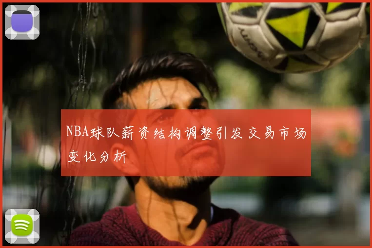 NBA球队薪资结构调整引发交易市场变化分析
