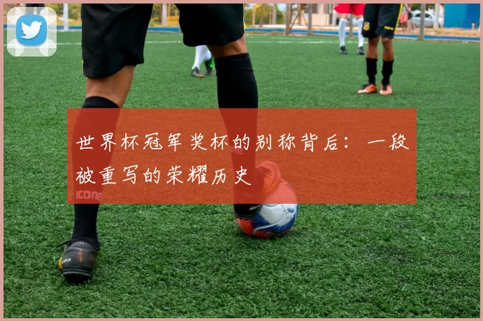 世界杯冠军奖杯的别称背后:一段被重写的荣耀历史