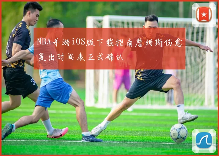 NBA手游iOS版下载指南詹姆斯伤愈复出时间表正式确认
