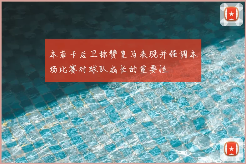 本菲卡后卫称赞皇马表现并强调本场比赛对球队成长的重要性