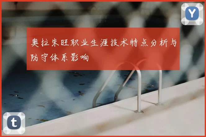 奥拉朱旺职业生涯技术特点分析与防守体系影响