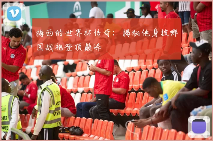 梅西的世界杯传奇:揭秘他身披哪国战袍登顶巅峰