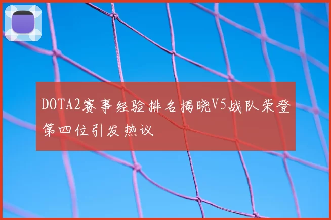 DOTA2赛事经验排名揭晓V5战队荣登第四位引发热议