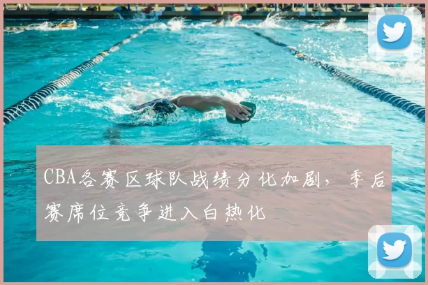 CBA各赛区球队战绩分化加剧，季后赛席位竞争进入白热化