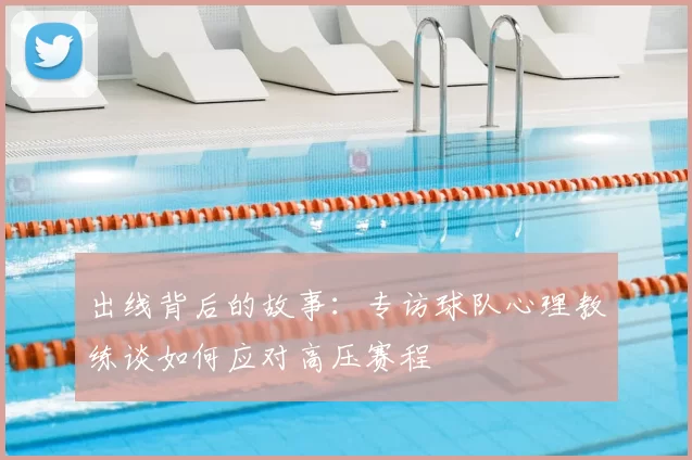出线背后的故事:专访球队心理教练谈如何应对高压赛程