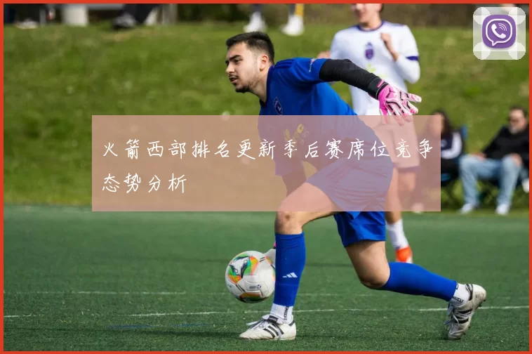火箭西部排名更新季后赛席位竞争态势分析