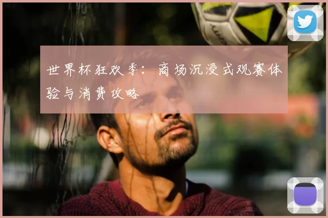 世界杯狂欢季:商场沉浸式观赛体验与消费攻略