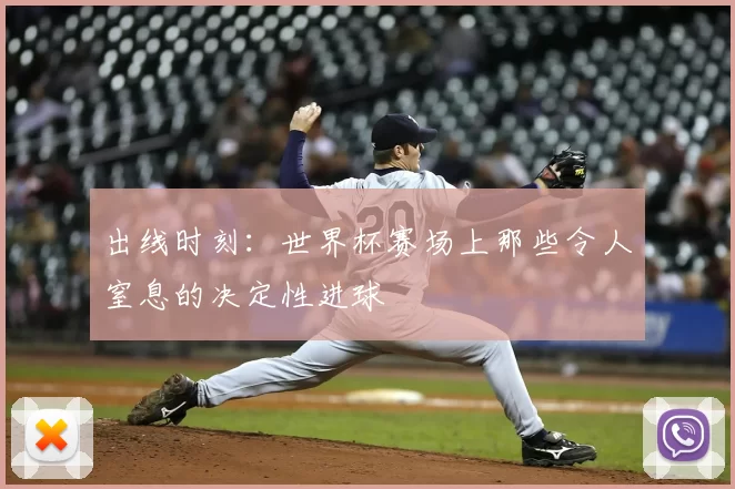 出线时刻:世界杯赛场上那些令人窒息的决定性进球