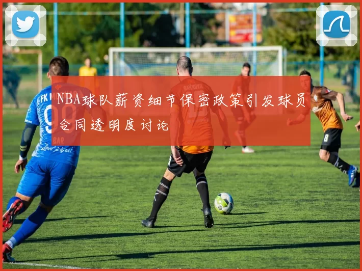 NBA球队薪资细节保密政策引发球员合同透明度讨论