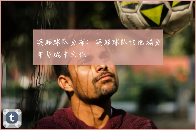 英超球队分布：英超球队的地域分布与城市文化