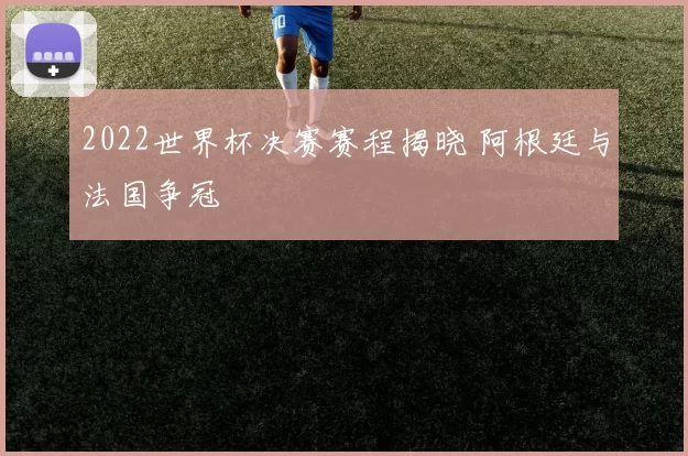 2022世界杯决赛赛程揭晓 阿根廷与法国争冠